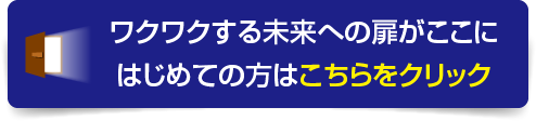ワクワクする未来への扉がここに　はじめての方はこちらをクリック